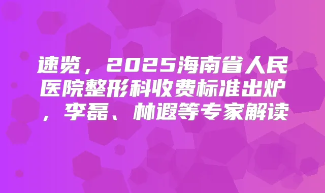 速览,2025海南省人民医院整形科收费标准出炉,李磊、林遐等专家解读→