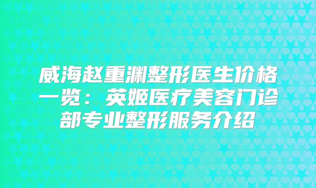 威海赵重渊整形医生价格一览：英姬医疗美容门诊部专业整形服务介绍