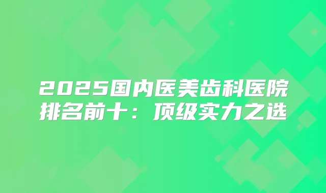 2025国内医美齿科医院排名前十：实力之选