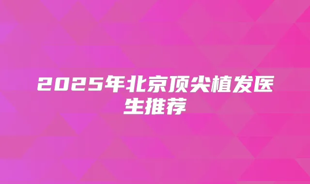 2025年北京植发医生推荐