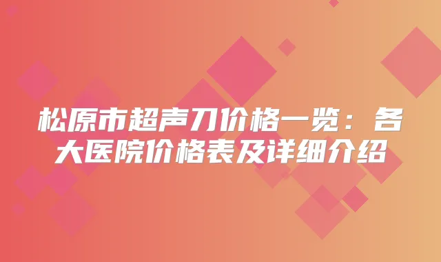 松原市超声刀价格一览:各大医院价格表及详细介绍