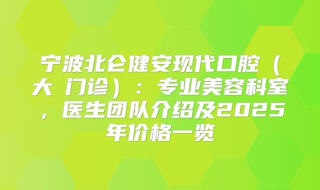 宁波北仑健安现代口腔（大碶门诊）：专业美容科室，医生团队介绍及2025年价格一览