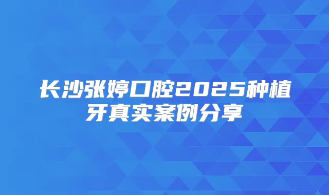 长沙张婷口腔2025种植牙真实案例分享
