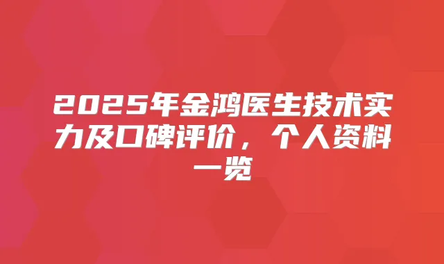 2025年金鸿医生技术实力及口碑评价，个人资料一览
