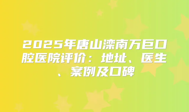 2025年唐山滦南万巨口腔医院评价：地址、医生、案例及口碑