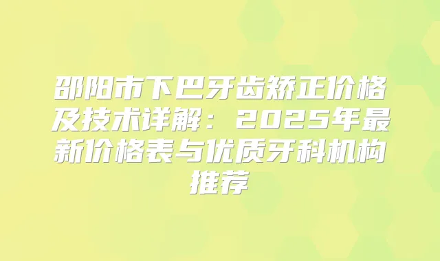 邵阳市下巴牙齿矫正价格及技术详解：2025年新价格表与优质牙科机构推荐
