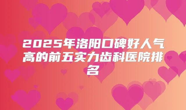 2025年洛阳口碑好人气高的前五实力齿科医院排名
