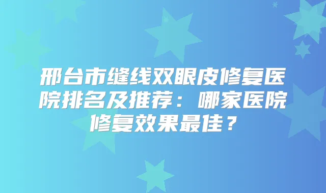 邢台市缝线双眼皮修复医院排名及推荐：哪家医院修复效果佳？