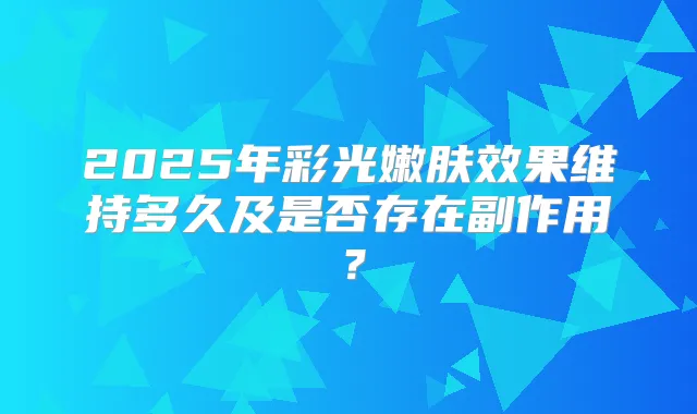 2025年彩光嫩肤效果维持多久及是否存在副作用？