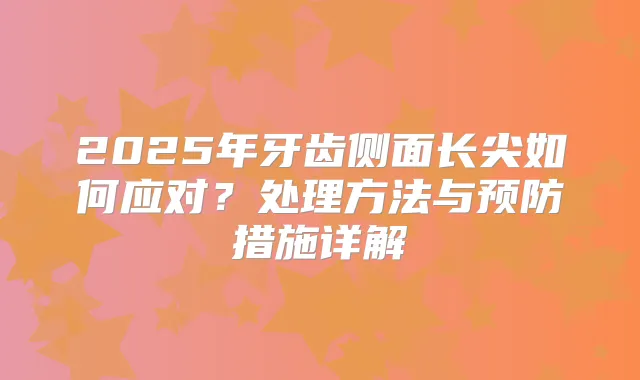 2025年牙齿侧面长尖如何应对?处理方法与预防措施详解