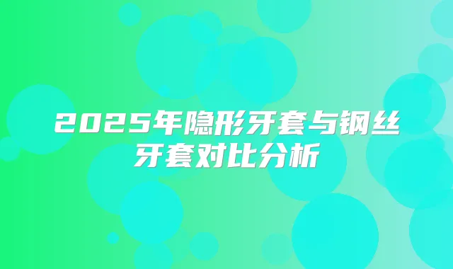 2025年隐形牙套与钢丝牙套对比分析