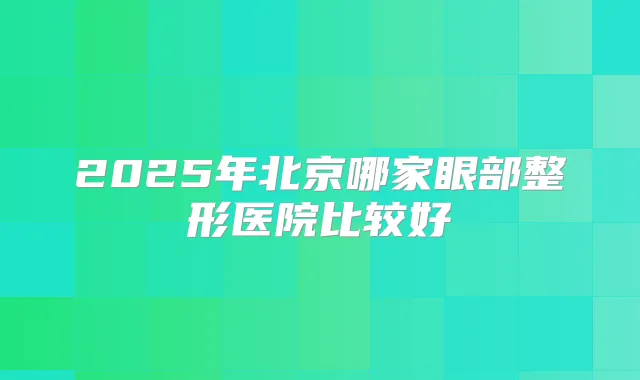 2025年北京哪家眼部整形医院比较好