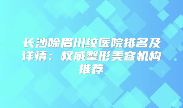 长沙除眉川纹医院排名及详情：整形美容机构推荐