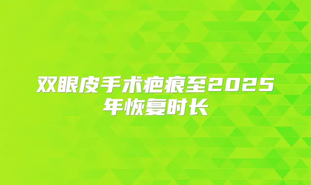 双眼皮手术疤痕至2025年恢复时长