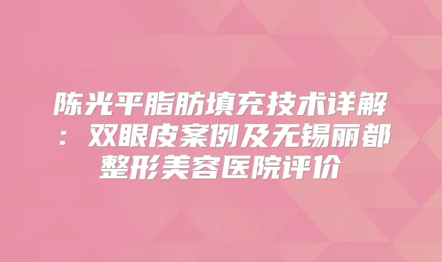 陈光平脂肪填充技术详解：双眼皮案例及无锡丽都整形美容医院评价