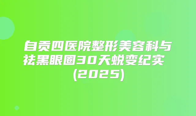 自贡四医院整形美容科与祛黑眼圈30天蜕变纪实 (2025)