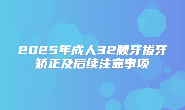 2025年成人32颗牙拔牙矫正及后续注意事项