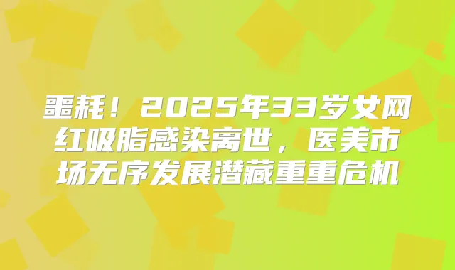 噩耗！2025年33岁女网红吸脂感染离世，医美市场无序发展潜藏重重危机
