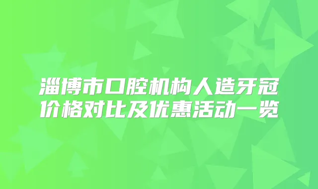 淄博市口腔机构人造牙冠价格对比及优惠活动一览
