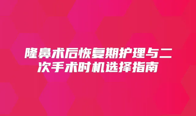 隆鼻术后恢复期护理与二次手术时机选择指南
