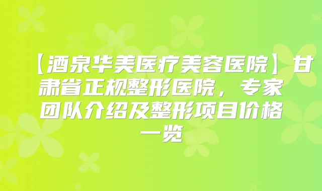 【酒泉华美医疗美容医院】甘肃省正规整形医院，专家团队介绍及整形项目价格一览