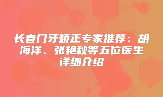 长春门牙矫正专家推荐：胡海洋、张艳秋等五位医生详细介绍