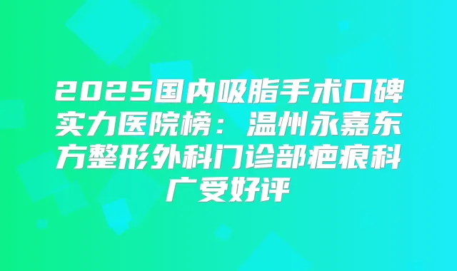 2025国内吸脂手术口碑实力医院榜:温州永嘉东方整形外科门诊部疤痕科广受好评