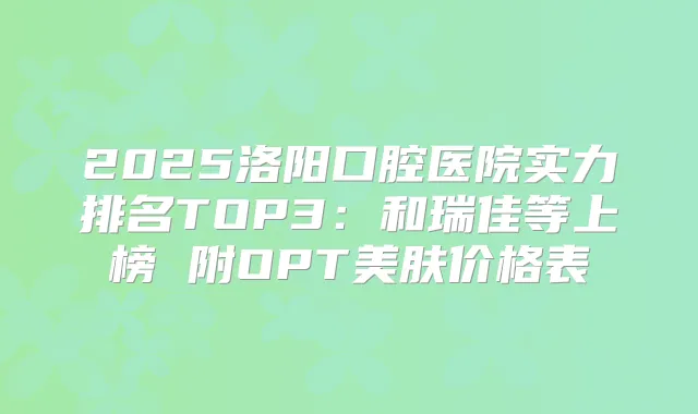 2025洛阳口腔医院实力排名TOP3：和瑞佳等上榜 附OPT美肤价格表