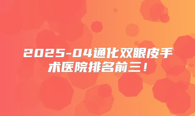 2025-04通化双眼皮手术医院排名前三!
