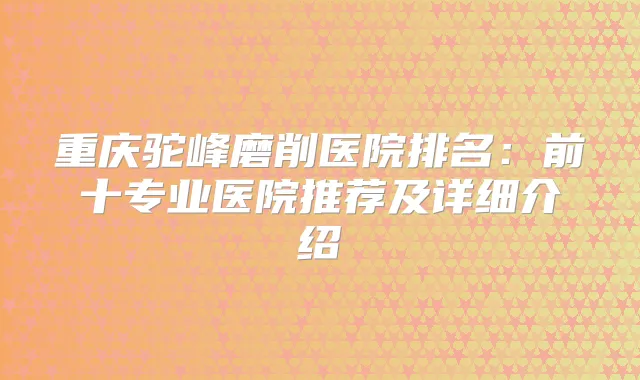 重庆驼峰磨削医院排名:前十专业医院推荐及详细介绍