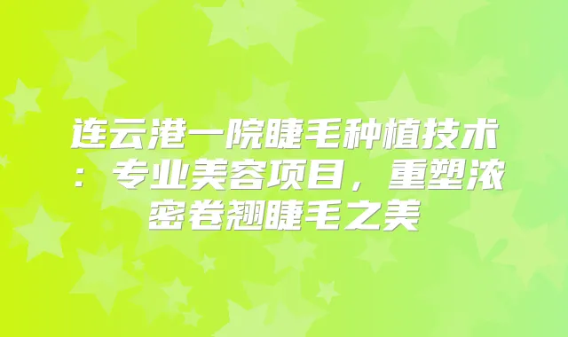 连云港一院睫毛种植技术:专业美容项目,重塑浓密卷翘睫毛之美
