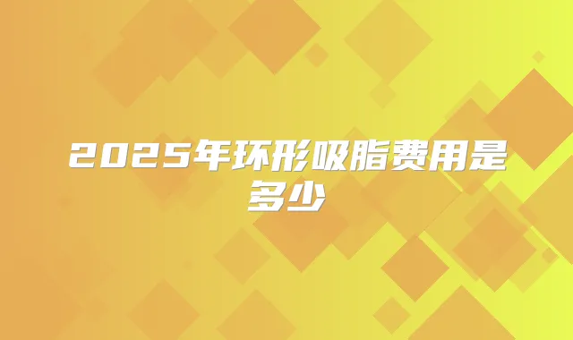 2025年环形吸脂费用是多少