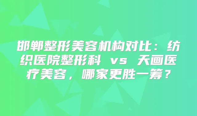 邯郸整形美容机构对比：纺织医院整形科 vs 天画医疗美容，哪家更胜一筹？