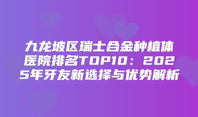 九龙坡区瑞士合金种植体医院排名TOP10：2025年牙友新选择与优势解析