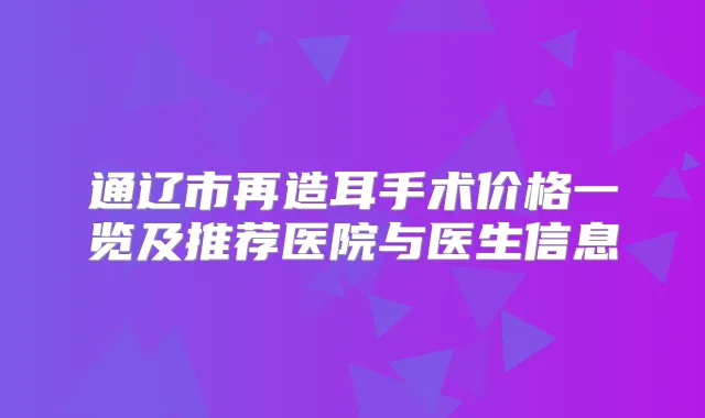 通辽市再造耳手术价格一览及推荐医院与医生信息