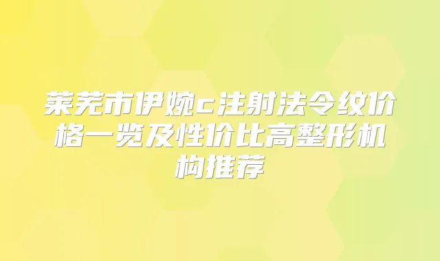 莱芜市伊婉c注射法令纹价格一览及性价比高整形机构推荐