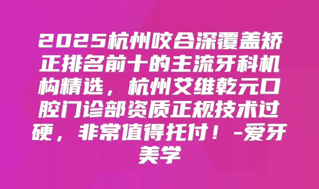 2025杭州咬合深覆盖矫正排名前十的主流牙科机构精选，杭州艾维乾元口腔门诊部资质正规技术过硬，值得托付！-爱牙美学