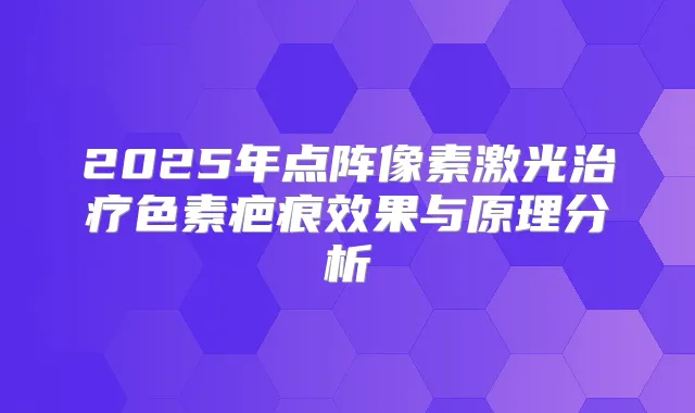 2025年点阵像素激光色素疤痕效果与原理分析