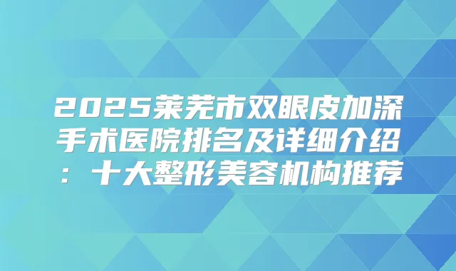 2025莱芜市双眼皮加深手术医院排名及详细介绍：十大整形美容机构推荐