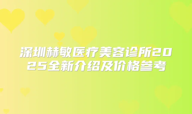 深圳赫敏医疗美容诊所2025全新介绍及价格参考