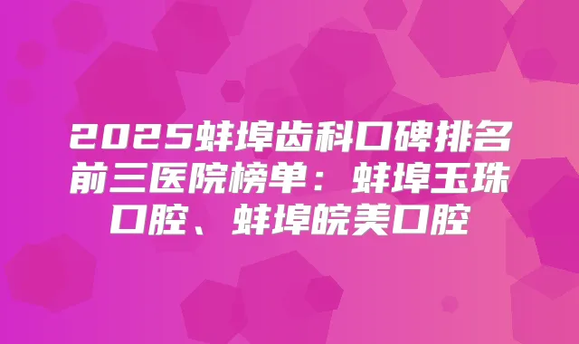 2025蚌埠齿科口碑排名前三医院榜单：蚌埠玉珠口腔、蚌埠皖美口腔