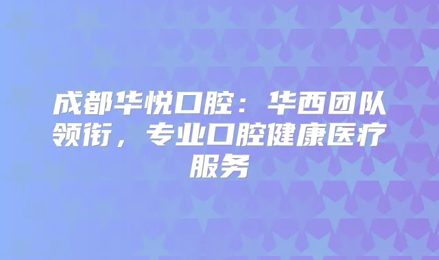 成都华悦口腔:华西团队领衔,专业口腔健康医疗服务