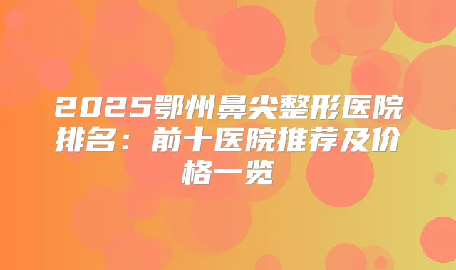 2025鄂州鼻尖整形医院排名:前十医院推荐及价格一览