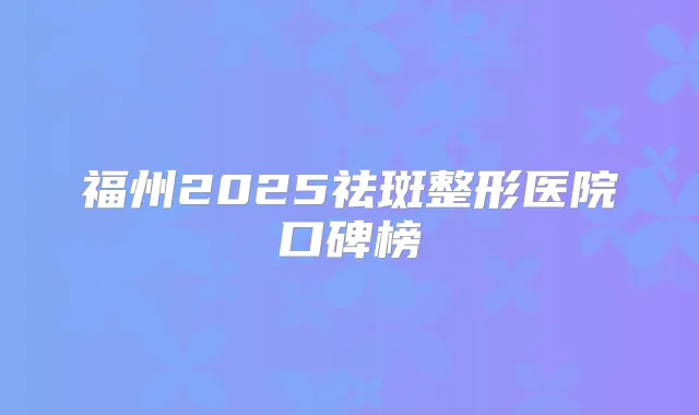 福州2025祛斑整形医院口碑榜