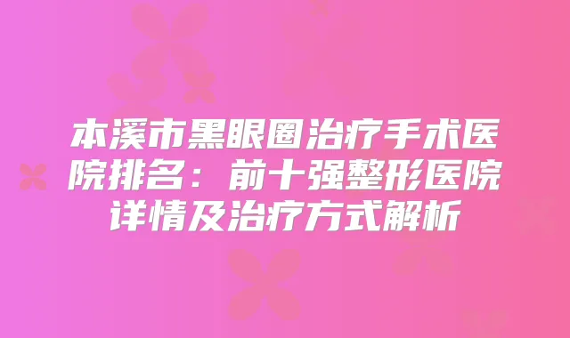 本溪市黑眼圈手术医院排名：前十强整形医院详情及方式解析