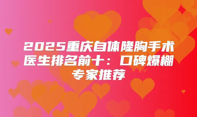 2025重庆自体隆胸手术医生排名前十：口碑爆棚专家推荐