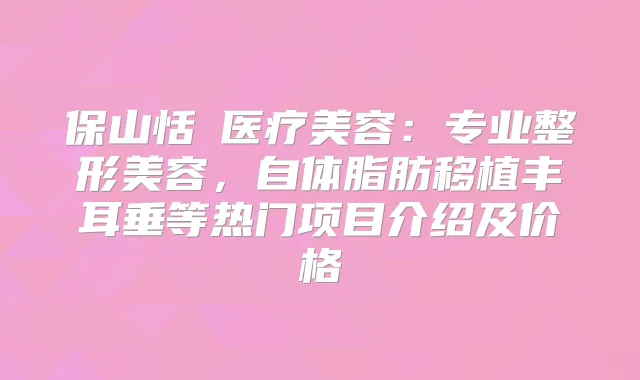 保山恬媄医疗美容:专业整形美容,自体脂肪移植丰耳垂等热门项目介绍及价格