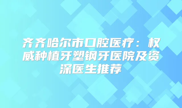 齐齐哈尔市口腔医疗:种植牙塑钢牙医院及资深医生推荐
