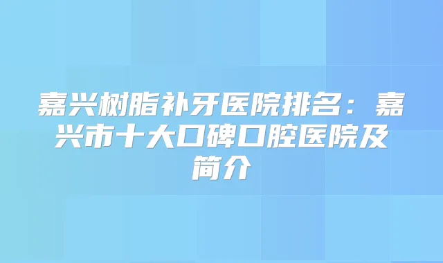 嘉兴树脂补牙医院排名:嘉兴市十大口碑口腔医院及简介
