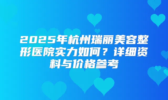 2025年杭州瑞丽美容整形医院实力如何?详细资料与价格参考